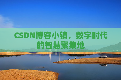 CSDN博客小镇，数字时代的智慧聚集地